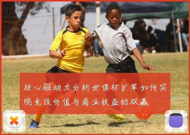核心驱动力分析世俱杯扩军如何实现竞技价值与商业收益的双赢