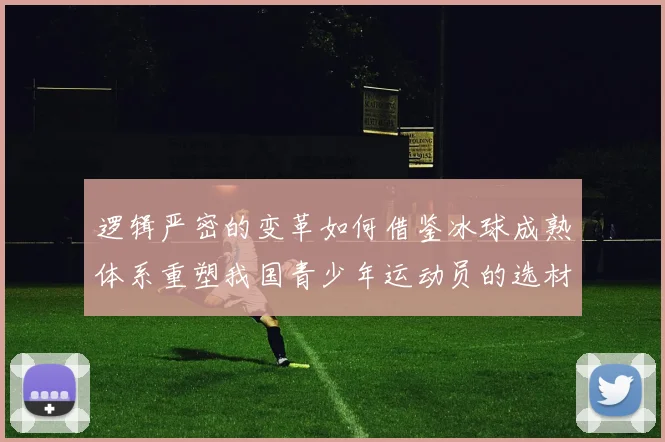 逻辑严密的变革如何借鉴冰球成熟体系重塑我国青少年运动员的选材标准